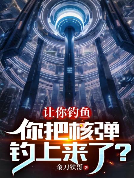 让你钓鱼，你把核弹钓上来了？免费阅读_让你钓鱼，你把核弹钓上来了？