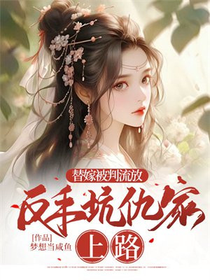 替嫁被判流放，反手坑仇家上路免费阅读_替嫁被判流放，反手坑仇家上路