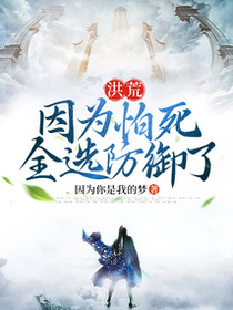 洪荒：因为怕死，全选防御了免费阅读_洪荒：因为怕死，全选防御了