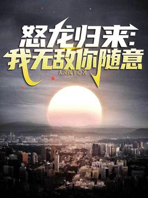 怒龙归来：我无敌你随意免费阅读_怒龙归来：我无敌你随意
