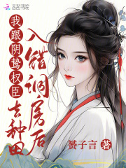 入错洞房后，我跟阴鸷权臣去种田免费阅读_入错洞房后，我跟阴鸷权臣去种田