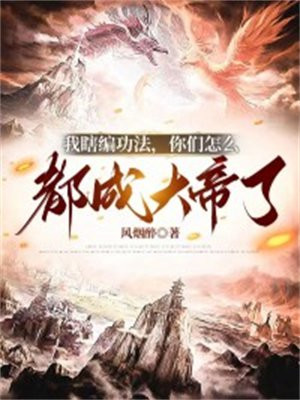 我瞎编功法，你们怎么都成大帝了免费阅读_我瞎编功法，你们怎么都成大帝了