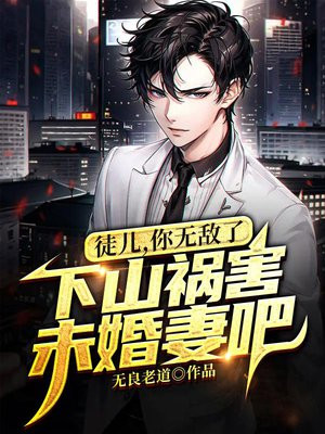徒儿，你无敌了，下山祸害未婚妻吧免费阅读_徒儿，你无敌了，下山祸害未婚妻吧