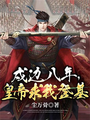 戍边八年，皇帝求我登基免费阅读_戍边八年，皇帝求我登基