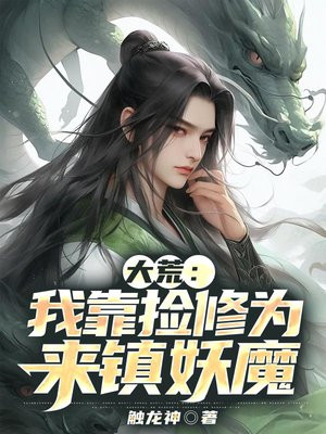 大荒：我靠捡修为来镇妖魔免费阅读_大荒：我靠捡修为来镇妖魔