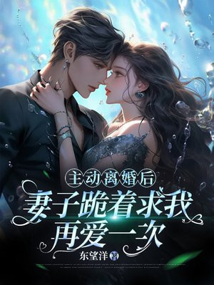 主动离婚后，妻子跪着求我再爱一次免费阅读_主动离婚后，妻子跪着求我再爱一次