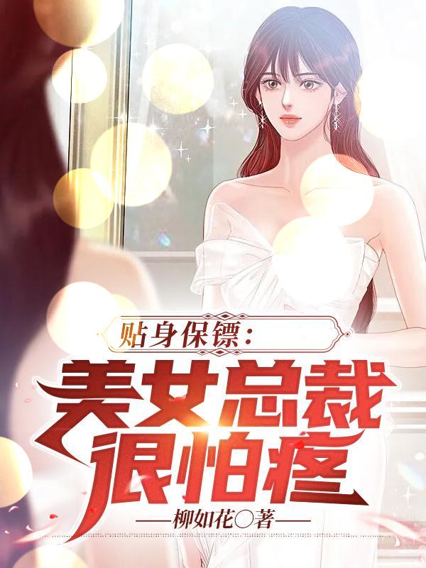 贴身保镖：美女总裁很怕疼免费阅读_贴身保镖：美女总裁很怕疼