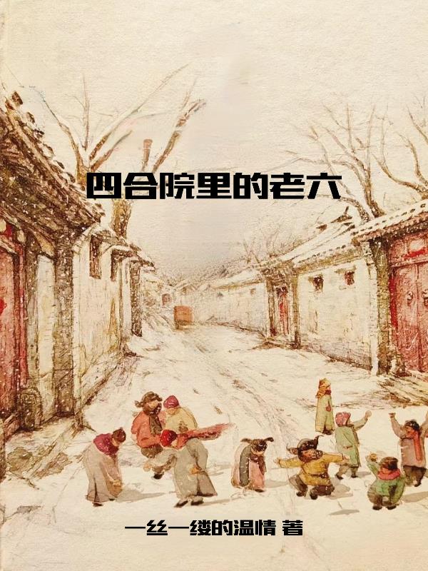 四合院里的老六免费阅读_四合院里的老六