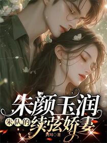 朱颜玉润，朱队的续弦娇妻免费阅读_朱颜玉润，朱队的续弦娇妻