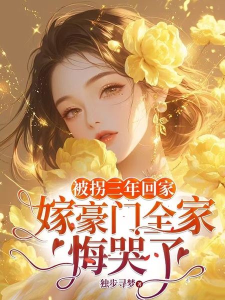 被拐三年回家，嫁豪门全家悔哭了免费阅读_被拐三年回家，嫁豪门全家悔哭了
