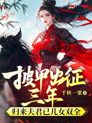 披甲出征三年，归来夫君已儿女双全免费阅读_披甲出征三年，归来夫君已儿女双全