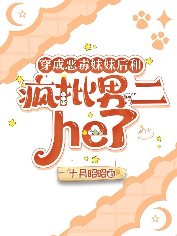 娇软女神穿成男主恶毒妹妹后免费阅读_娇软女神穿成男主恶毒妹妹后