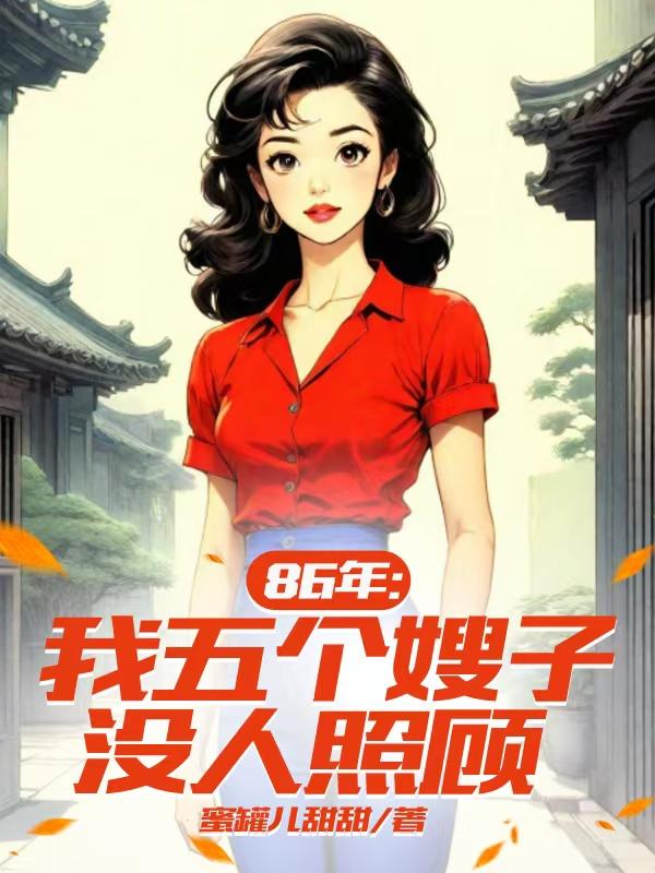 86年：我五个嫂子没人照顾免费阅读_86年：我五个嫂子没人照顾