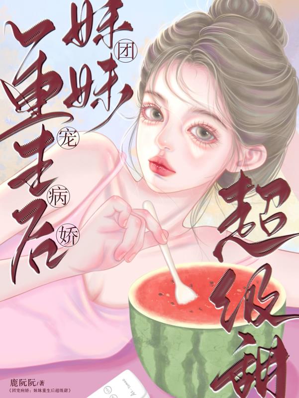 团宠病娇：妹妹重生后超级甜免费阅读_团宠病娇：妹妹重生后超级甜
