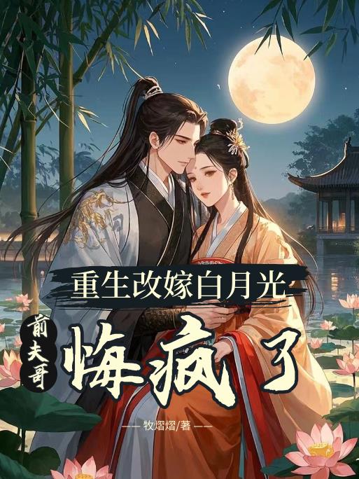 重生改嫁白月光，前夫哥悔疯了！免费阅读_重生改嫁白月光，前夫哥悔疯了！
