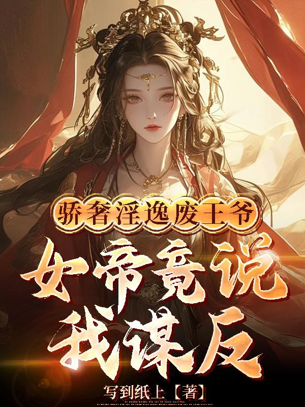 骄奢淫逸废王爷，女帝竟说我谋反免费阅读_骄奢淫逸废王爷，女帝竟说我谋反