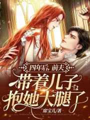 四年后，前夫带着儿子抱她大腿了免费阅读_四年后，前夫带着儿子抱她大腿了