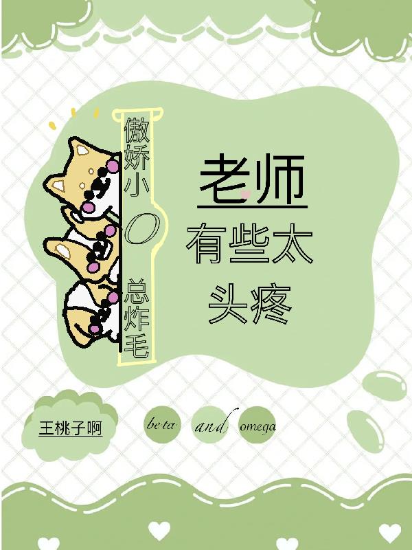 傲娇小O总炸毛，老师有些太头疼免费阅读_傲娇小O总炸毛，老师有些太头疼