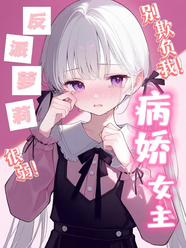 反派萝莉很弱，病娇女主别欺负我免费阅读_反派萝莉很弱，病娇女主别欺负我