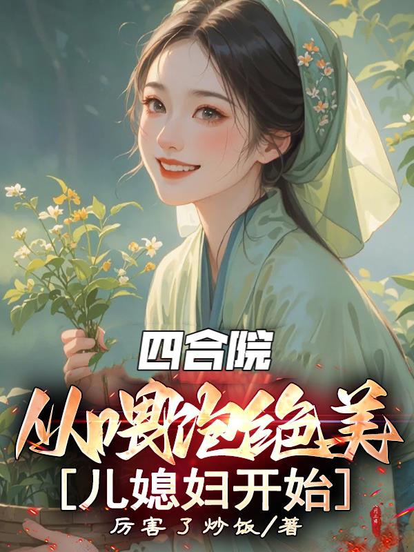 四合院：从喂饱绝美儿媳妇开始免费阅读_四合院：从喂饱绝美儿媳妇开始