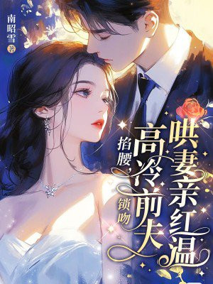 掐腰，锁吻，高冷前夫哄妻亲红温免费阅读_掐腰，锁吻，高冷前夫哄妻亲红温