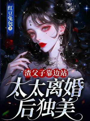 渣父子靠边站，太太离婚后独美免费阅读_渣父子靠边站，太太离婚后独美