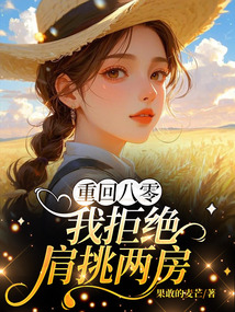 重回八零，我拒绝肩挑两房免费阅读_重回八零，我拒绝肩挑两房