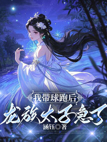 我带球跑后，龙族太子急了免费阅读_我带球跑后，龙族太子急了