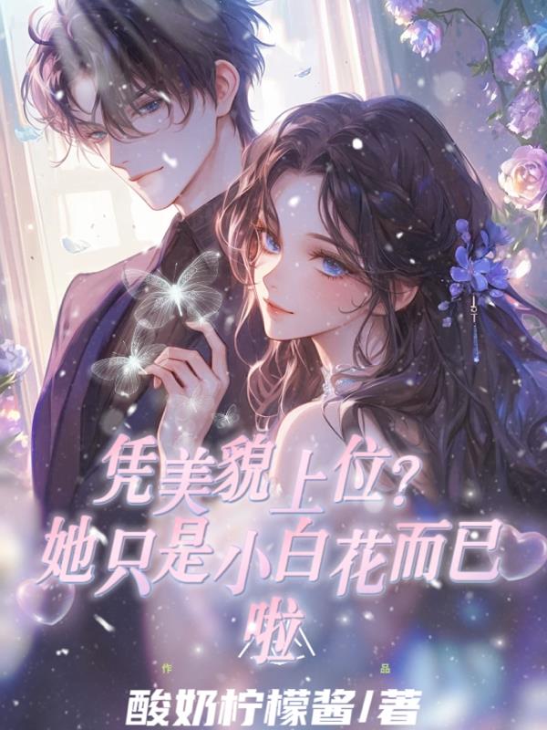 凭美貌上位？她只是小白花而已啦免费阅读_凭美貌上位？她只是小白花而已啦