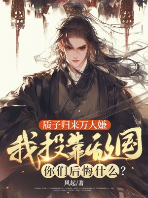质子归来万人嫌，我投靠敌国你们后悔什么？免费阅读_质子归来万人嫌，我投靠敌国你们后悔什么？