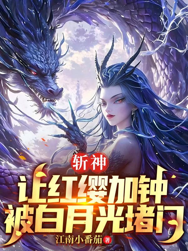斩神：让红缨加钟，被白月光堵门免费阅读_斩神：让红缨加钟，被白月光堵门