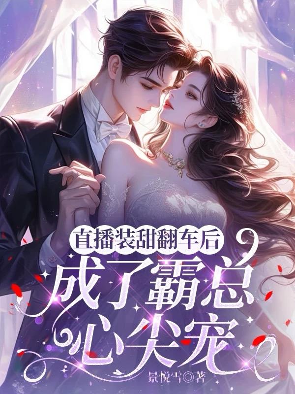 直播装甜翻车后，成了霸总心尖宠免费阅读_直播装甜翻车后，成了霸总心尖宠