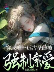 穿成唯一远古圣雌被强制索爱免费阅读_穿成唯一远古圣雌被强制索爱