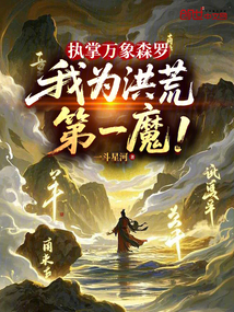 执掌万象森罗，我为洪荒第一魔！免费阅读_执掌万象森罗，我为洪荒第一魔！