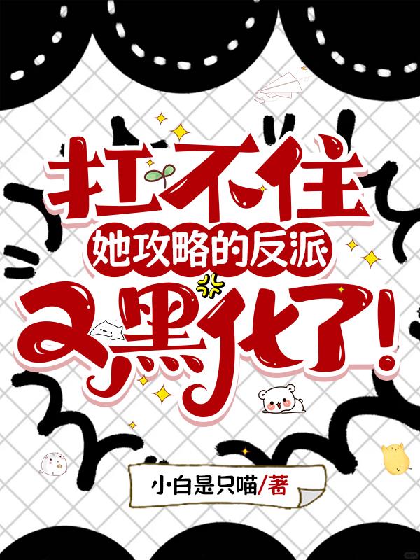 扛不住，她攻略的反派又黑化了！免费阅读_扛不住，她攻略的反派又黑化了！