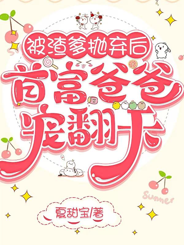 被渣爹抛弃后，首富爸爸宠翻天免费阅读_被渣爹抛弃后，首富爸爸宠翻天