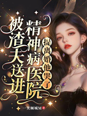 被渣夫送进精神病医院，提离婚他哭了免费阅读_被渣夫送进精神病医院，提离婚他哭了