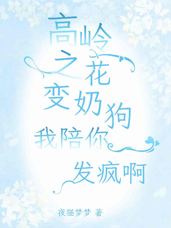 高岭之花变奶狗，我陪你发疯啊免费阅读_高岭之花变奶狗，我陪你发疯啊