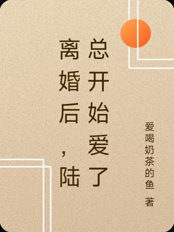 离婚后，陆总开始爱了免费阅读_离婚后，陆总开始爱了