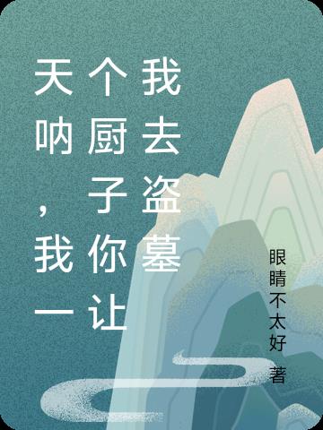 天呐，我一个厨子你让我去盗墓免费阅读_天呐，我一个厨子你让我去盗墓