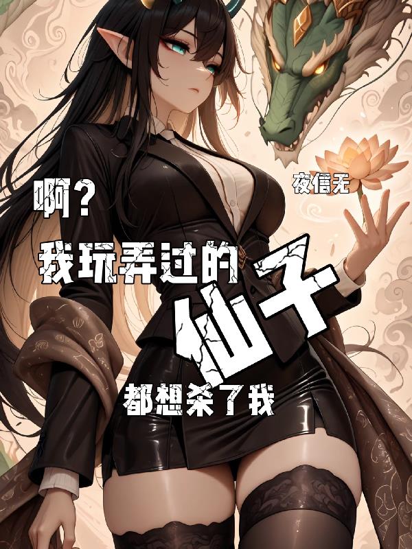 啊？被我玩弄过的仙子都想杀了我免费阅读_啊？被我玩弄过的仙子都想杀了我