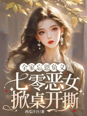 全家忘恩负义？七零恶女掀桌开撕免费阅读_全家忘恩负义？七零恶女掀桌开撕