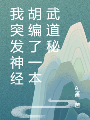 我突发神经胡编了一本武道秘免费阅读_我突发神经胡编了一本武道秘