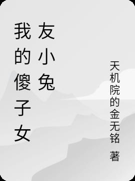 我的傻子女友小兔免费阅读_我的傻子女友小兔