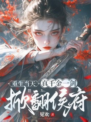 重生当天，真千金一剑掀翻侯府免费阅读_重生当天，真千金一剑掀翻侯府