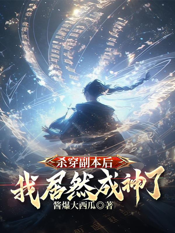 杀穿副本后我居然成神了免费阅读_杀穿副本后我居然成神了