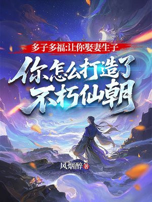 多子多福：让你娶妻生子，你怎么打造了不朽仙朝免费阅读_多子多福：让你娶妻生子，你怎么打造了不朽仙朝