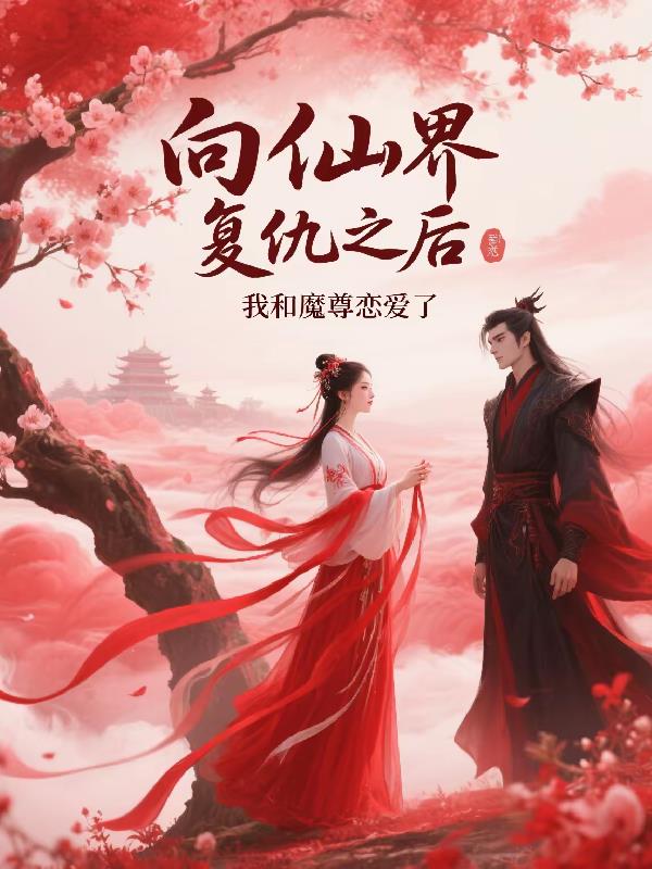 向仙界复仇之后我和魔尊恋爱了免费阅读_向仙界复仇之后我和魔尊恋爱了