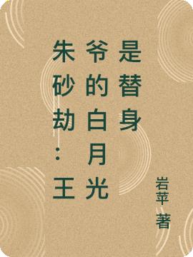 朱砂劫：王爷的白月光是替身免费阅读_朱砂劫：王爷的白月光是替身