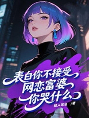 表白你不接受，网恋富婆你哭什么免费阅读_表白你不接受，网恋富婆你哭什么